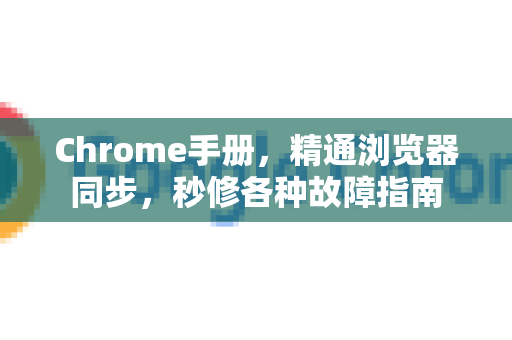 Chrome手册，精通浏览器同步，秒修各种故障指南-第1张图片-Chrome下载官网|Google官方浏览器下载