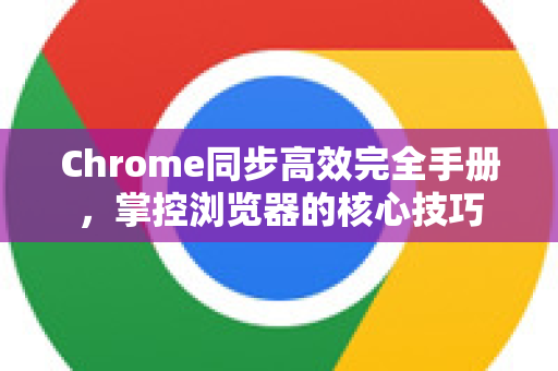 Chrome同步高效完全手册，掌控浏览器的核心技巧-第1张图片-Chrome下载官网|Google官方浏览器下载