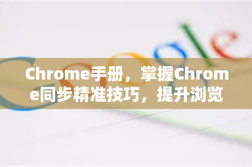 Chrome手册，掌握Chrome同步精准技巧，提升浏览效率-第1张图片-Chrome下载官网|Google官方浏览器下载