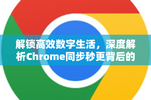 解锁高效数字生活，深度解析Chrome同步秒更背后的魔力