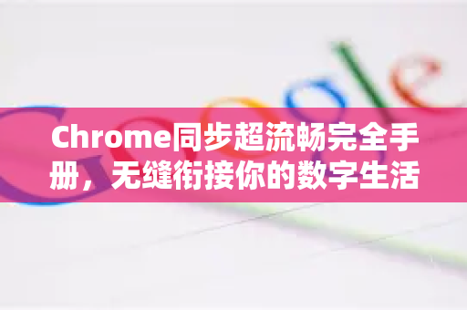 Chrome同步超流畅完全手册，无缝衔接你的数字生活