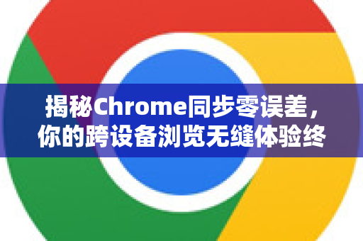 揭秘Chrome同步零误差，你的跨设备浏览无缝体验终极手册