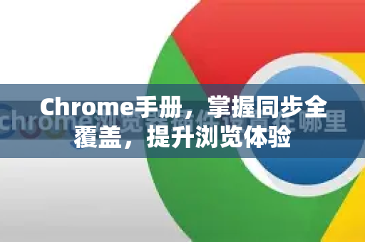 Chrome手册，掌握同步全覆盖，提升浏览体验