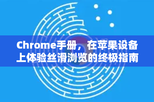 Chrome手册，在苹果设备上体验丝滑浏览的终极指南