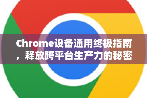 Chrome设备通用终极指南，释放跨平台生产力的秘密手册