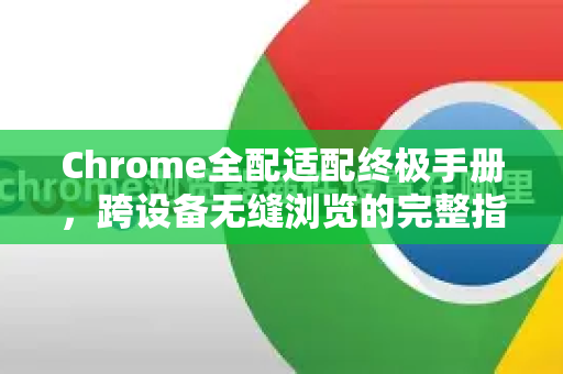 Chrome全配适配终极手册，跨设备无缝浏览的完整指南