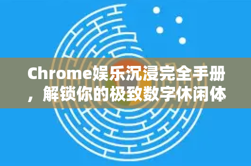 Chrome娱乐沉浸完全手册，解锁你的极致数字休闲体验