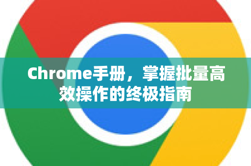 Chrome手册，掌握批量高效操作的终极指南