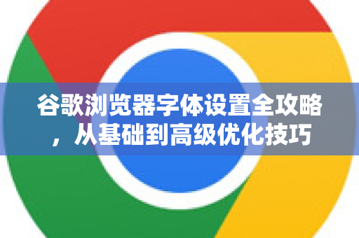 谷歌浏览器字体设置全攻略，从基础到高级优化技巧