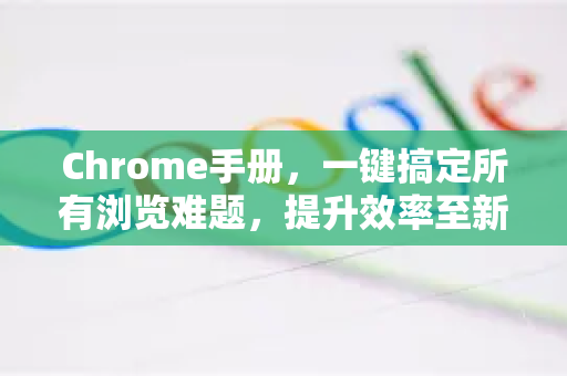 Chrome手册，一键搞定所有浏览难题，提升效率至新高度