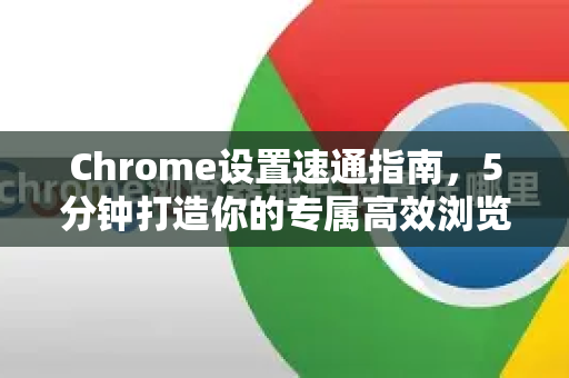 Chrome设置速通指南，5分钟打造你的专属高效浏览器
