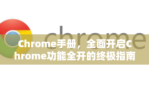Chrome手册，全面开启Chrome功能全开的终极指南