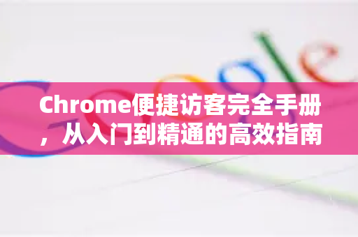 Chrome便捷访客完全手册，从入门到精通的高效指南