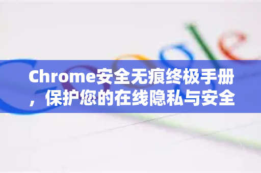 Chrome安全无痕终极手册，保护您的在线隐私与安全