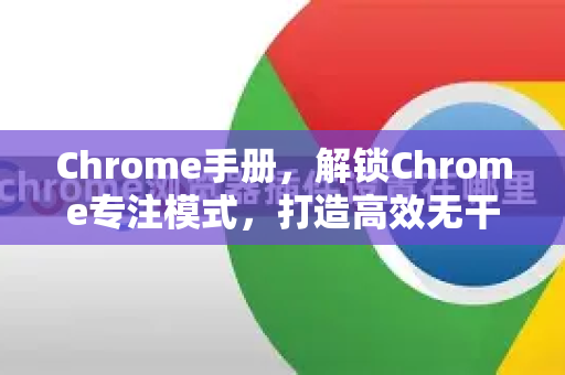 Chrome手册，解锁Chrome专注模式，打造高效无干扰浏览体验