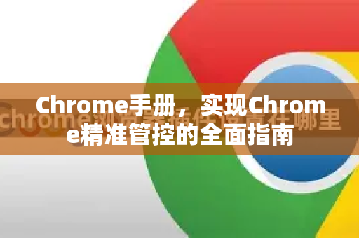 Chrome手册，实现Chrome精准管控的全面指南
