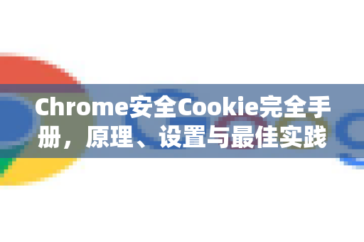 Chrome安全Cookie完全手册，原理、设置与最佳实践