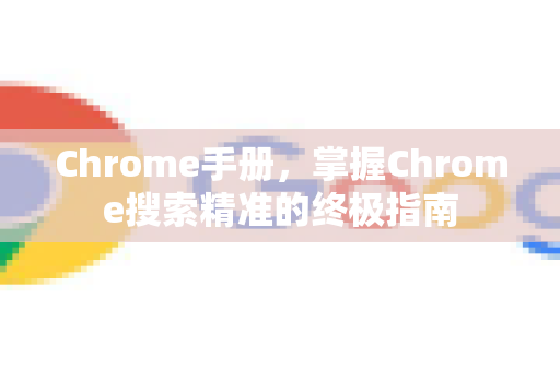 Chrome手册，掌握Chrome搜索精准的终极指南