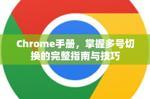 Chrome手册，掌握多号切换的完整指南与技巧