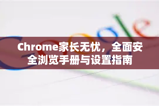 Chrome家长无忧，全面安全浏览手册与设置指南