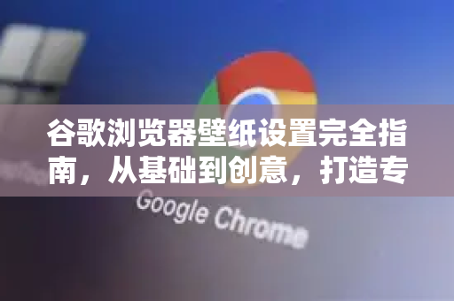 谷歌浏览器壁纸设置完全指南，从基础到创意，打造专属浏览空间