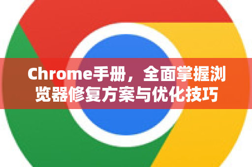 Chrome手册，全面掌握浏览器修复方案与优化技巧