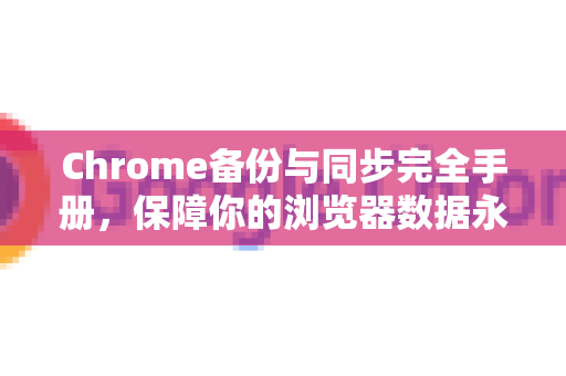 Chrome备份与同步完全手册，保障你的浏览器数据永不丢失