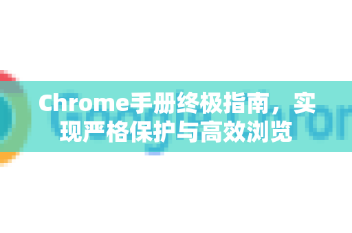 Chrome手册终极指南，实现严格保护与高效浏览-第1张图片-Chrome下载官网|Google官方浏览器下载
