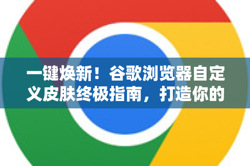 一键焕新！谷歌浏览器自定义皮肤终极指南，打造你的专属浏览体验