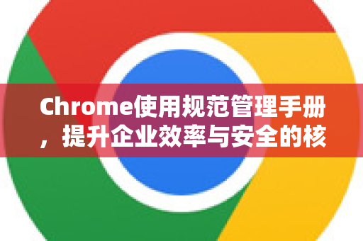 Chrome使用规范管理手册，提升企业效率与安全的核心指南-第1张图片-Chrome下载官网|Google官方浏览器下载