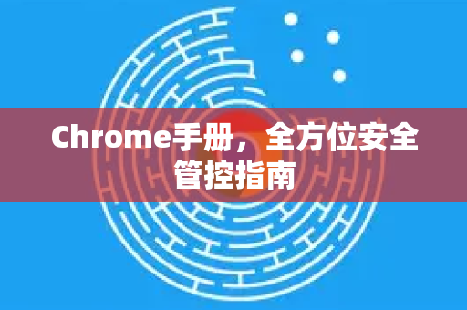 Chrome手册，全方位安全管控指南