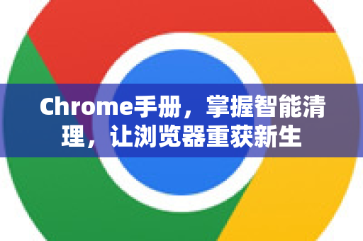 Chrome手册，掌握智能清理，让浏览器重获新生