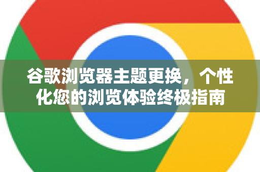 谷歌浏览器主题更换，个性化您的浏览体验终极指南