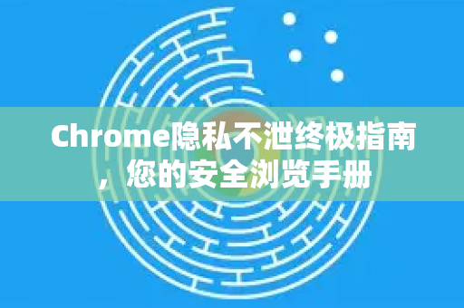 Chrome隐私不泄终极指南，您的安全浏览手册