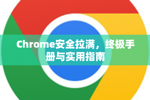 Chrome安全拉满，终极手册与实用指南