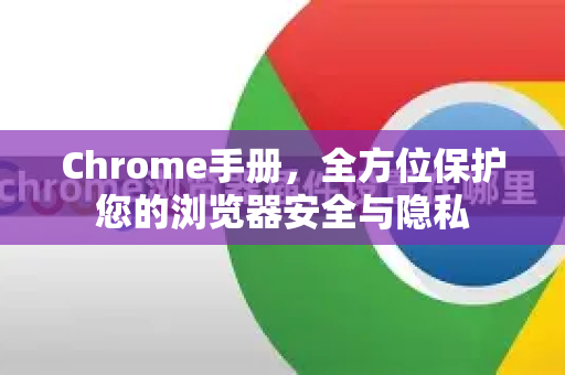 Chrome手册，全方位保护您的浏览器安全与隐私