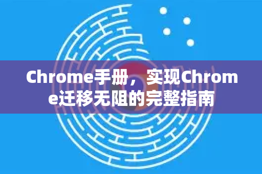 Chrome手册，实现Chrome迁移无阻的完整指南