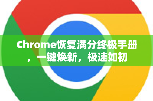 Chrome恢复满分终极手册，一键焕新，极速如初