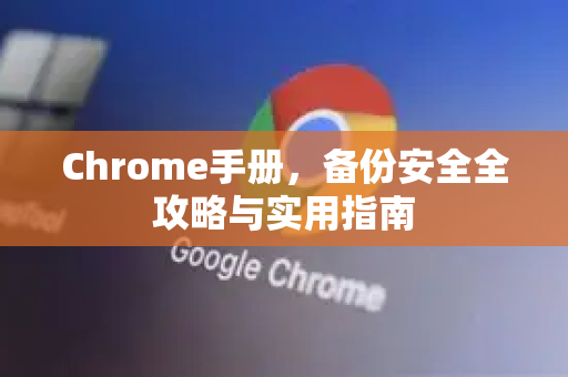 Chrome手册，备份安全全攻略与实用指南