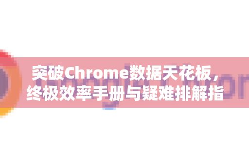 突破Chrome数据天花板，终极效率手册与疑难排解指南