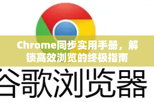 Chrome同步实用手册，解锁高效浏览的终极指南
