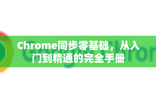 Chrome同步零基础，从入门到精通的完全手册