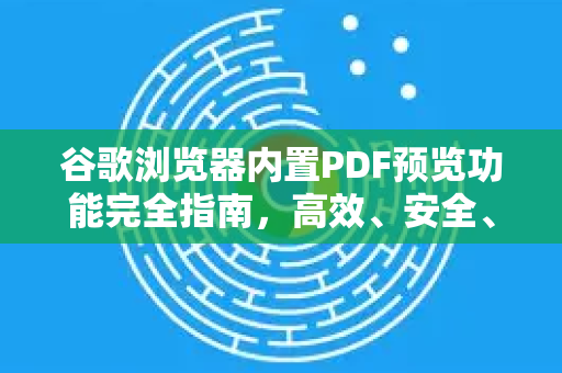 谷歌浏览器内置PDF预览功能完全指南，高效、安全、便捷的阅读体验