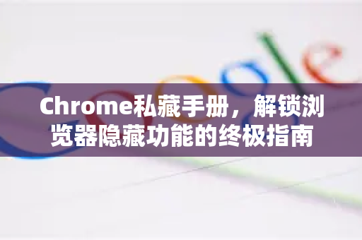 Chrome私藏手册，解锁浏览器隐藏功能的终极指南