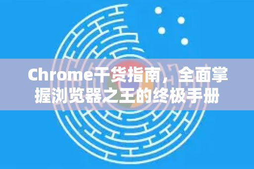 Chrome干货指南，全面掌握浏览器之王的终极手册