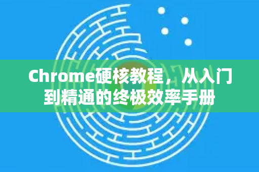 Chrome硬核教程，从入门到精通的终极效率手册