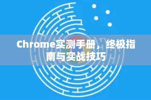 Chrome实测手册，终极指南与实战技巧