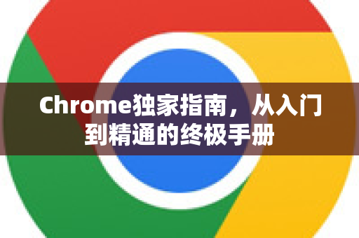 Chrome独家指南，从入门到精通的终极手册