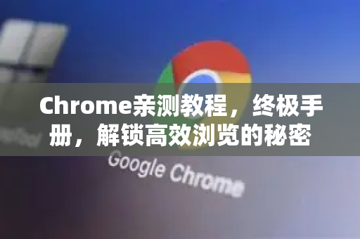 Chrome亲测教程，终极手册，解锁高效浏览的秘密