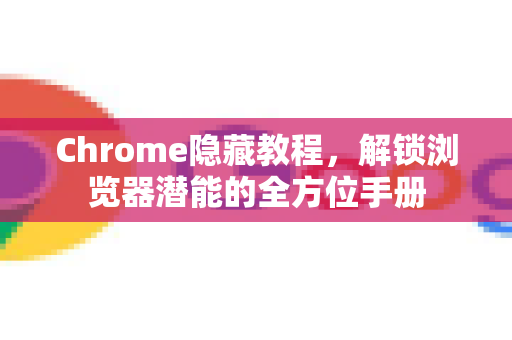 Chrome隐藏教程，解锁浏览器潜能的全方位手册